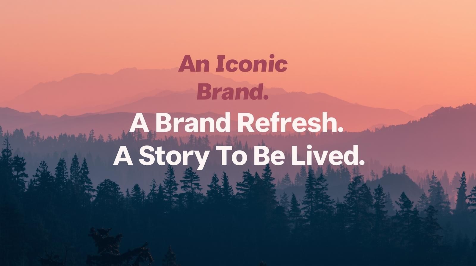 An Iconic Brand. A Brand Refresh. A Story To Be Lived.